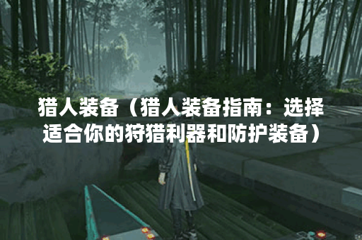 猎人装备（猎人装备指南：选择适合你的狩猎利器和防护装备）