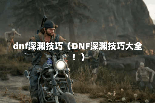 dnf深渊技巧（DNF深渊技巧大全！）