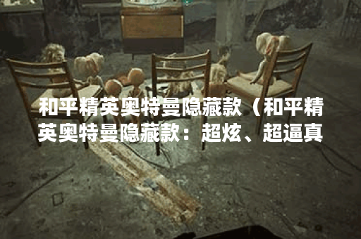 和平精英奥特曼隐藏款（和平精英奥特曼隐藏款：超炫、超逼真的战斗