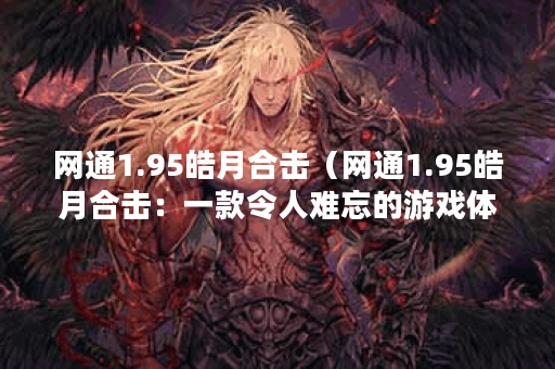 网通1.95皓月合击（网通1.95皓月合击：一款令人难忘的游戏体验）