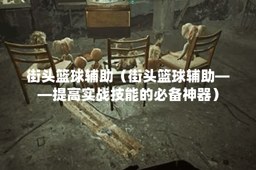 街头篮球辅助（街头篮球辅助——提高实战技能的必备神器）