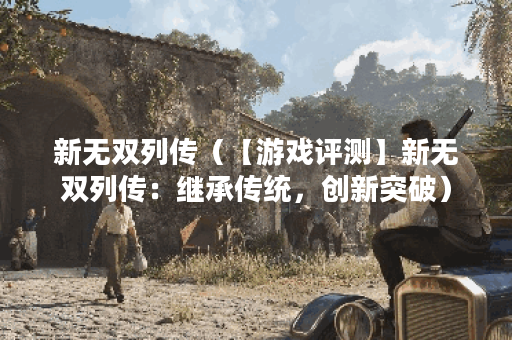 新无双列传（【游戏评测】新无双列传：继承传统，创新突破）