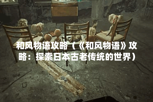 和风物语攻略（《和风物语》攻略：探索日本古老传统的世界）