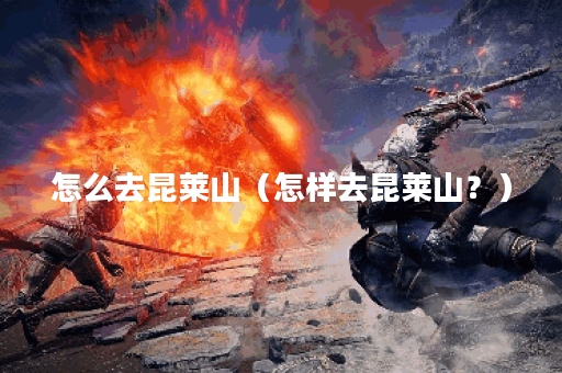 怎么去昆莱山（怎样去昆莱山？）
