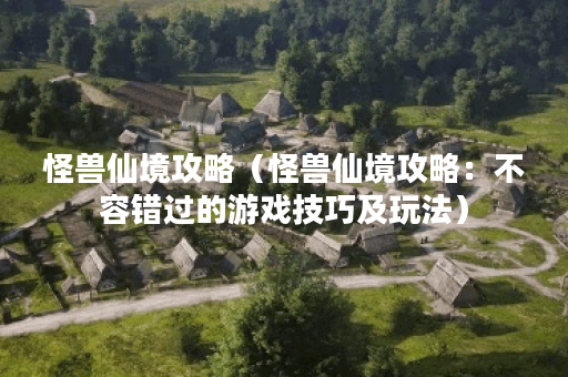 怪兽仙境攻略（怪兽仙境攻略：不容错过的游戏技巧及玩法）