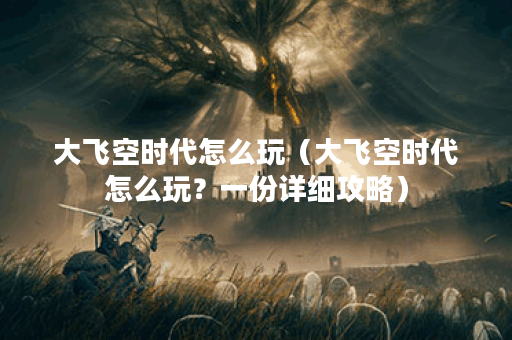 大飞空时代怎么玩（大飞空时代怎么玩？一份详细攻略）