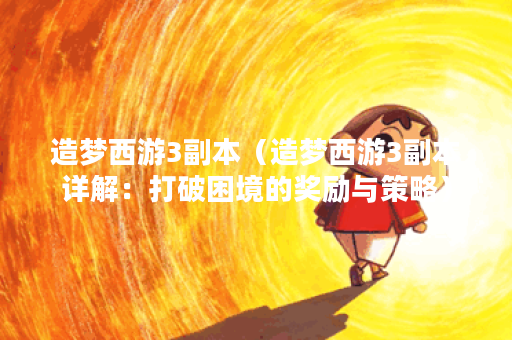 造梦西游3副本（造梦西游3副本详解：打破困境的奖励与策略）