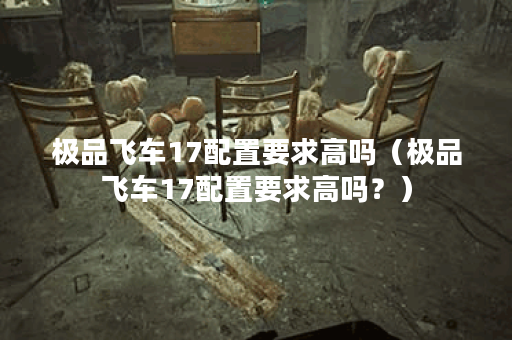 极品飞车17配置要求高吗（极品飞车17配置要求高吗？）