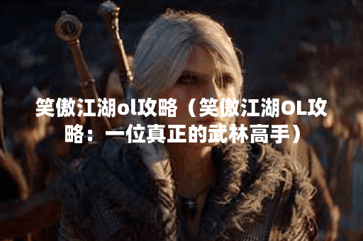 笑傲江湖ol攻略（笑傲江湖OL攻略：一位真正的武林高手）