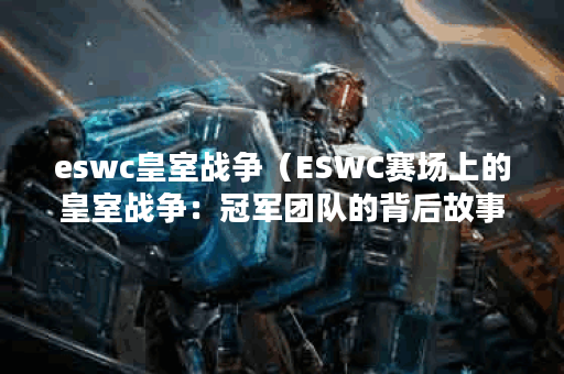 eswc皇室战争（ESWC赛场上的皇室战争：冠军团队的背后故事）