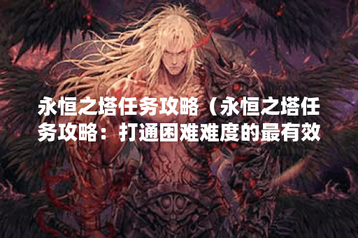 永恒之塔任务攻略（永恒之塔任务攻略：打通困难难度的最有效方法）