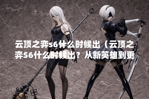 云顶之弈s6什么时候出（云顶之弈S6什么时候出？从新英雄到更新赛季全