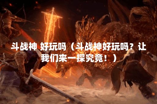 斗战神 好玩吗（斗战神好玩吗？让我们来一探究竟！）