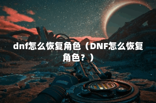 dnf怎么恢复角色（DNF怎么恢复角色？）