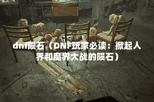 dnf陨石（DNF玩家必读：掀起人界和魔界大战的陨石）