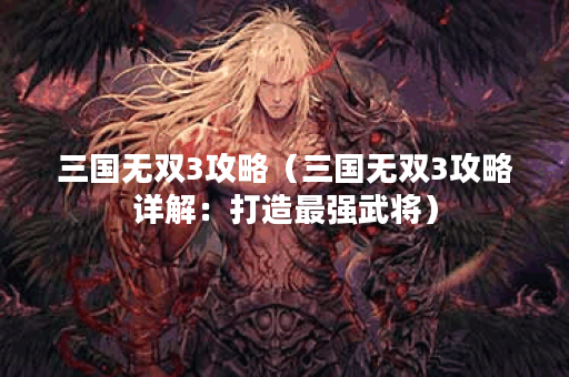 三国无双3攻略（三国无双3攻略详解：打造最强武将）