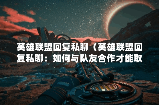英雄联盟回复私聊（英雄联盟回复私聊：如何与队友合作才能取得胜利