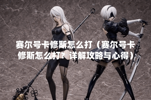 赛尔号卡修斯怎么打（赛尔号卡修斯怎么打？详解攻略与心得）