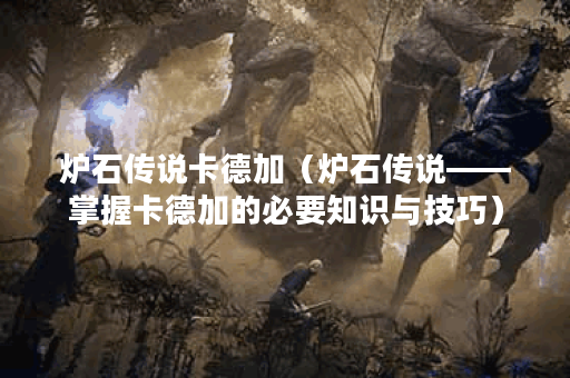 炉石传说卡德加（炉石传说——掌握卡德加的必要知识与技巧）