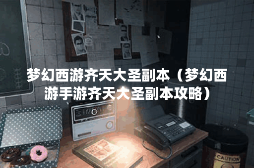 梦幻西游齐天大圣副本（梦幻西游手游齐天大圣副本攻略）