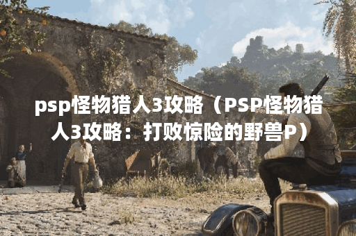 psp怪物猎人3攻略（PSP怪物猎人3攻略：打败惊险的野兽P）