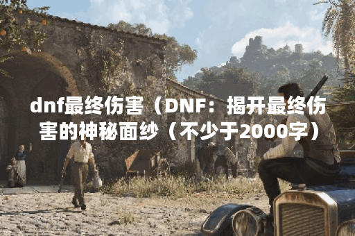 dnf最终伤害（DNF：揭开最终伤害的神秘面纱（不少于2000字））