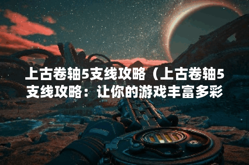 上古卷轴5支线攻略（上古卷轴5支线攻略：让你的游戏丰富多彩）