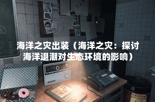 海洋之灾出装（海洋之灾：探讨海洋退潮对生态环境的影响）