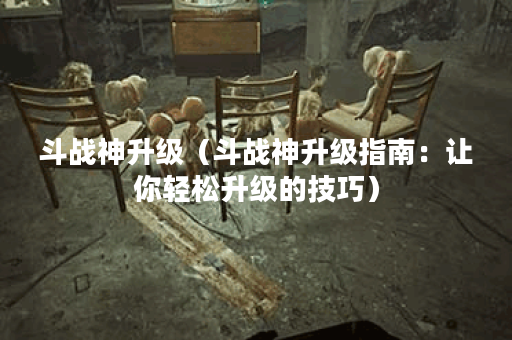 斗战神升级（斗战神升级指南：让你轻松升级的技巧）
