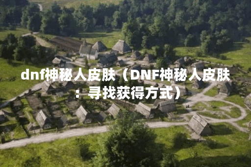 dnf神秘人皮肤（DNF神秘人皮肤：寻找获得方式）