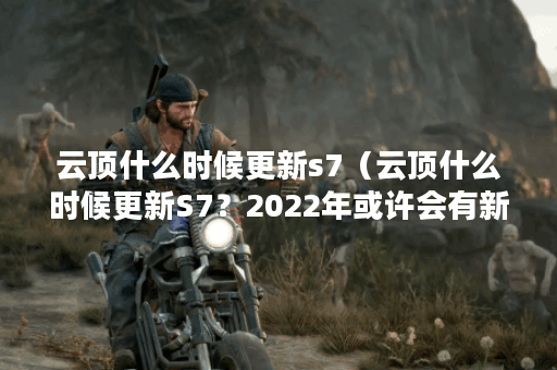 云顶什么时候更新s7（云顶什么时候更新S7？2022年或许会有新冠英雄的加