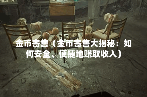 金币寄售（金币寄售大揭秘：如何安全、便捷地赚取收入）