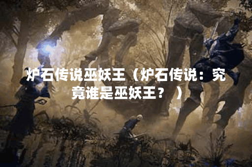 炉石传说巫妖王（炉石传说：究竟谁是巫妖王？ ）