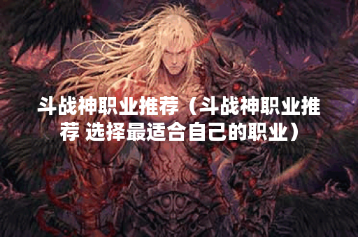 斗战神职业推荐（斗战神职业推荐 选择最适合自己的职业）