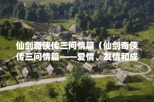 仙剑奇侠传三问情篇（仙剑奇侠传三问情篇——爱情、友情和成长的路