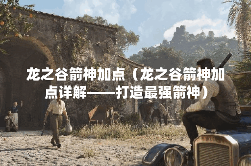 龙之谷箭神加点（龙之谷箭神加点详解——打造最强箭神）