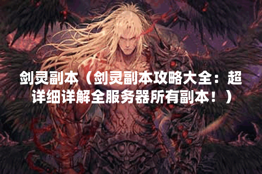 剑灵副本（剑灵副本攻略大全：超详细详解全服务器所有副本！）