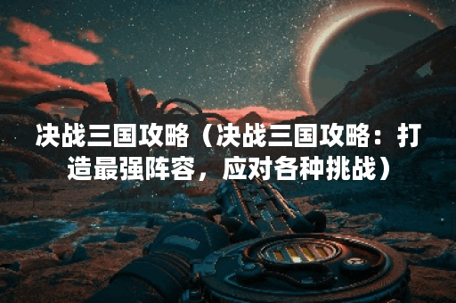 决战三国攻略（决战三国攻略：打造最强阵容，应对各种挑战）