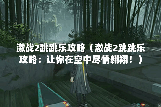 激战2跳跳乐攻略（激战2跳跳乐攻略：让你在空中尽情翱翔！）