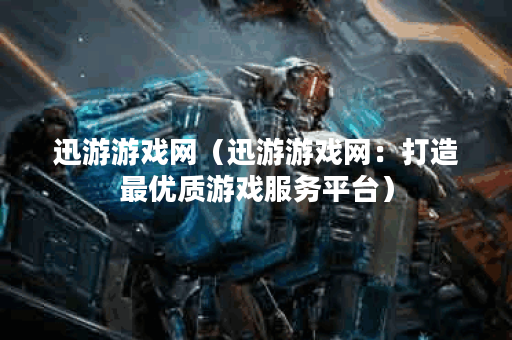 迅游游戏网（迅游游戏网：打造最优质游戏服务平台）
