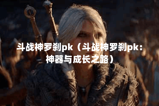 斗战神罗刹pk（斗战神罗刹pk：神器与成长之路）