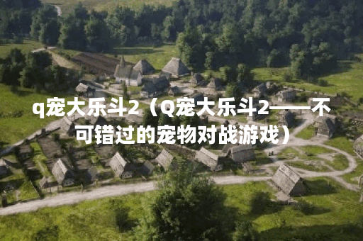 q宠大乐斗2（Q宠大乐斗2——不可错过的宠物对战游戏）