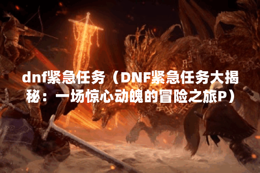 dnf紧急任务（DNF紧急任务大揭秘：一场惊心动魄的冒险之旅P）