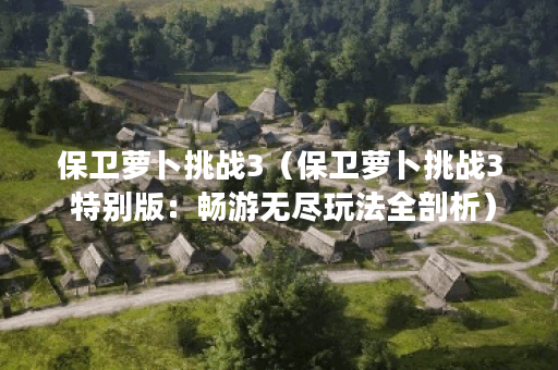 保卫萝卜挑战3（保卫萝卜挑战3 特别版：畅游无尽玩法全剖析）