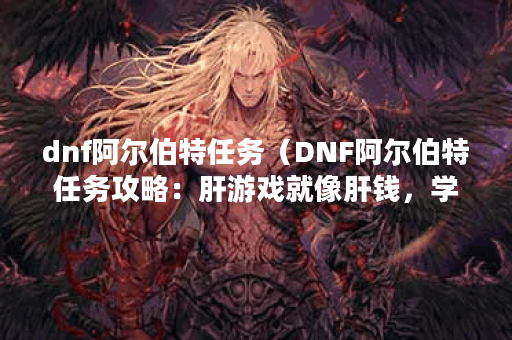 dnf阿尔伯特任务（DNF阿尔伯特任务攻略：肝游戏就像肝钱，学会这些技