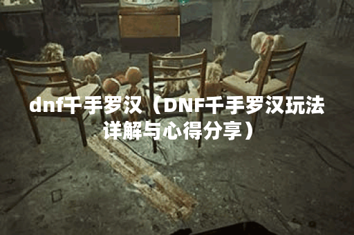 dnf千手罗汉（DNF千手罗汉玩法详解与心得分享）