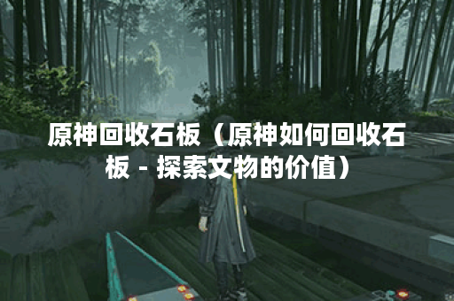 原神回收石板（原神如何回收石板 - 探索文物的价值）