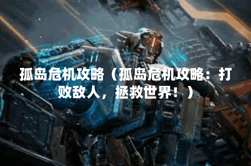 孤岛危机攻略（孤岛危机攻略：打败敌人，拯救世界！）