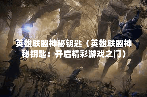 英雄联盟神秘钥匙（英雄联盟神秘钥匙：开启精彩游戏之门）