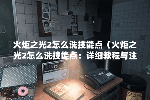 火炬之光2怎么洗技能点（火炬之光2怎么洗技能点：详细教程与注意事项